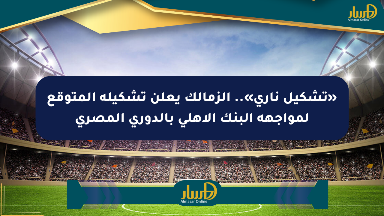 «تشكيل ناري».. الزمالك يعلن تشكيله المتوقع لمواجهة البنك الأهلي بالدوري المصري